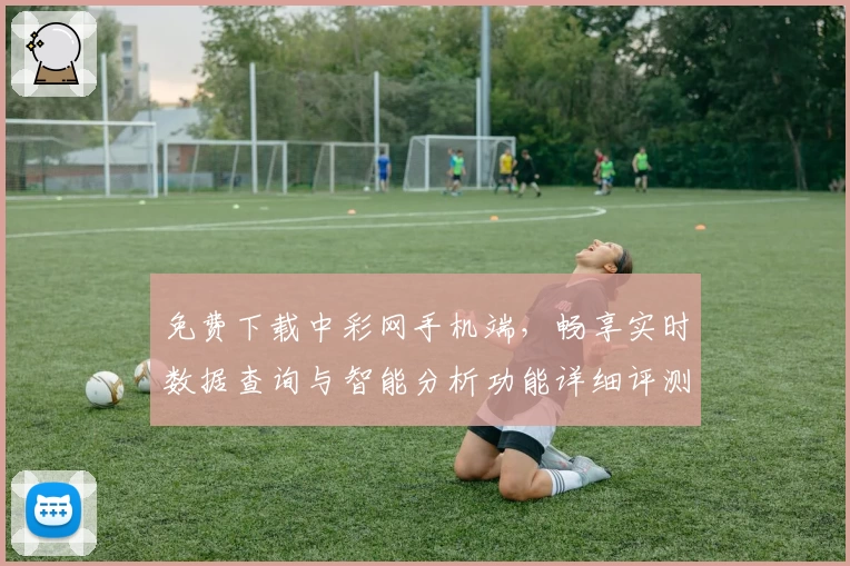 免费下载中彩网手机端,畅享实时数据查询与智能分析功能详细评测