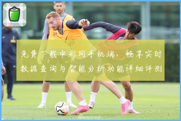 免费下载中彩网手机端，畅享实时数据查询与智能分析功能详细评测