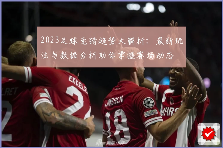 2023足球竞猜趋势大解析：最新玩法与数据分析助你掌握赛场动态