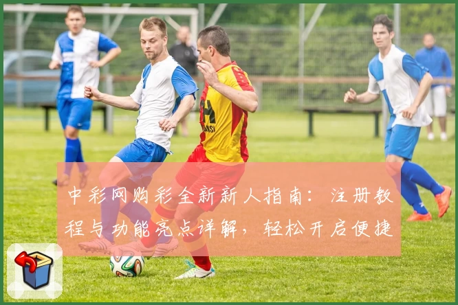 中彩网购彩全新新人指南：注册教程与功能亮点详解，轻松开启便捷体验
