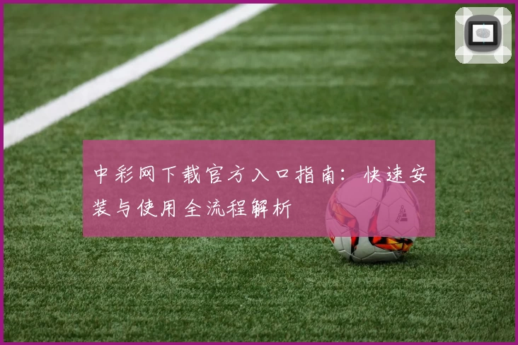 中彩网下载官方入口指南：快速安装与使用全流程解析