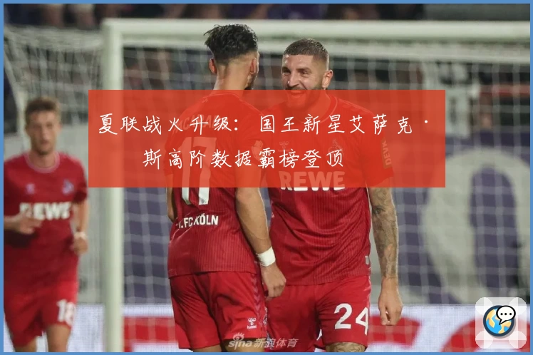 夏联战火升级:国王新星艾萨克·琼斯高阶数据霸榜登顶