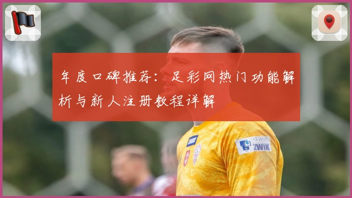 年度口碑推荐：足彩网热门功能解析与新人注册教程详解