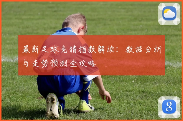 最新足球竞猜指数解读：数据分析与走势预测全攻略