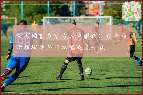 中彩网首页官方入口解析：新手注册教程与热门功能亮点一览