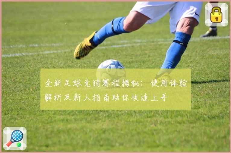 全新足球竞猜赛程揭秘:使用体验解析及新人指南助你快速上手
