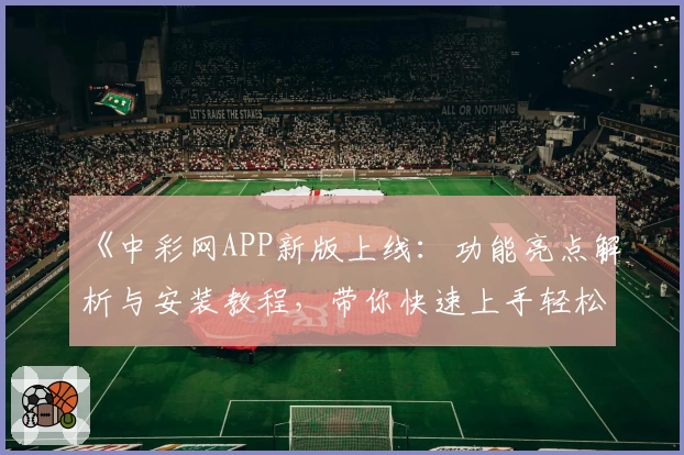 《中彩网APP新版上线：功能亮点解析与安装教程，带你快速上手轻松使用》
