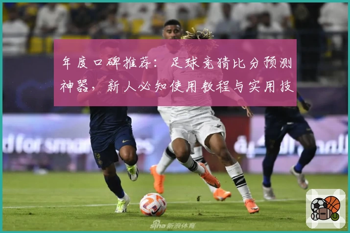 年度口碑推荐：足球竞猜比分预测神器，新人必知使用教程与实用技巧解析