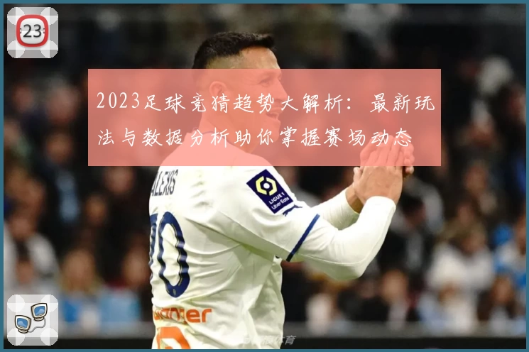 2023足球竞猜趋势大解析：最新玩法与数据分析助你掌握赛场动态