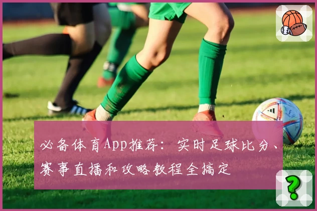 必备体育App推荐:实时足球比分、赛事直播和攻略教程全搞定