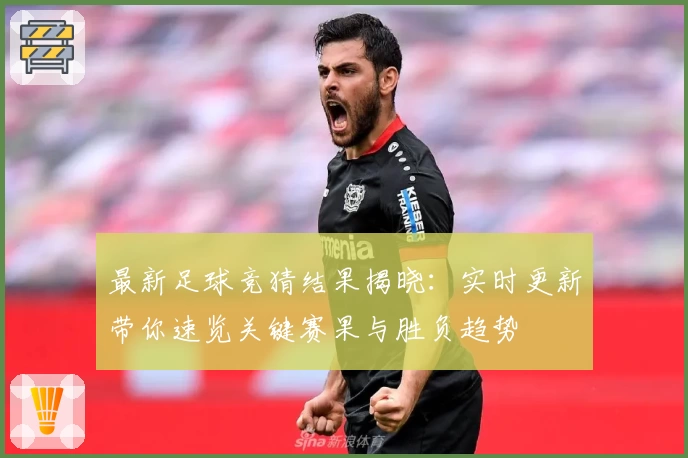 最新足球竞猜结果揭晓:实时更新带你速览关键赛果与胜负趋势