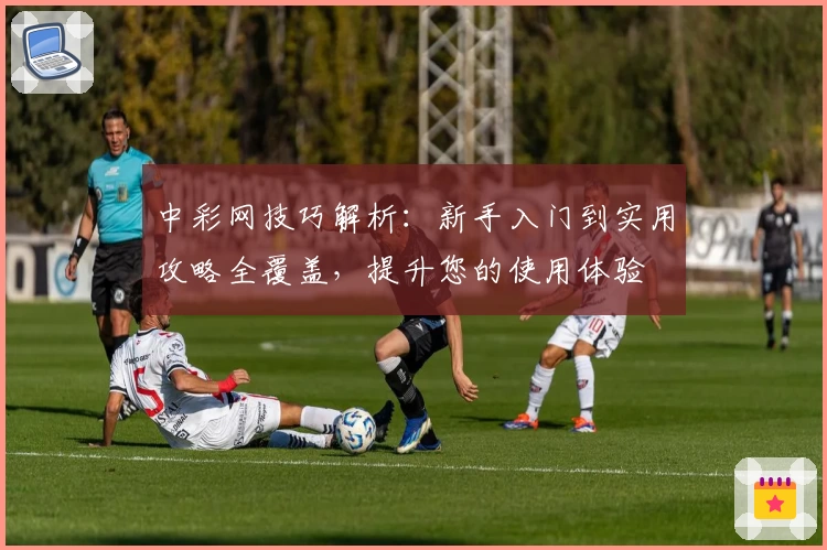 中彩网技巧解析：新手入门到实用攻略全覆盖，提升您的使用体验