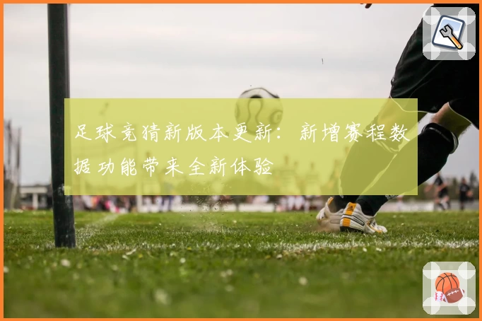 足球竞猜新版本更新：新增赛程数据功能带来全新体验