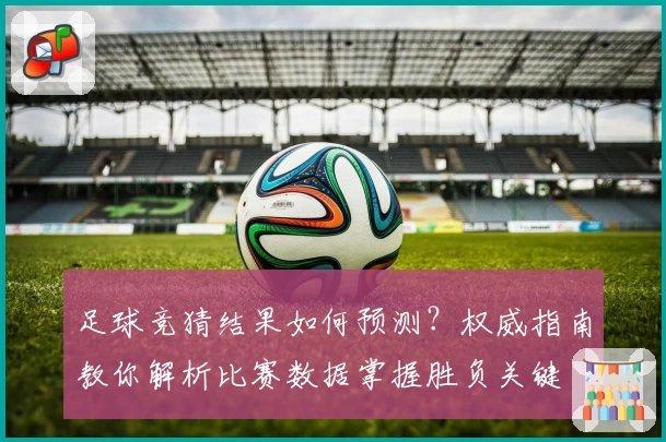 足球竞猜结果如何预测？权威指南教你解析比赛数据掌握胜负关键