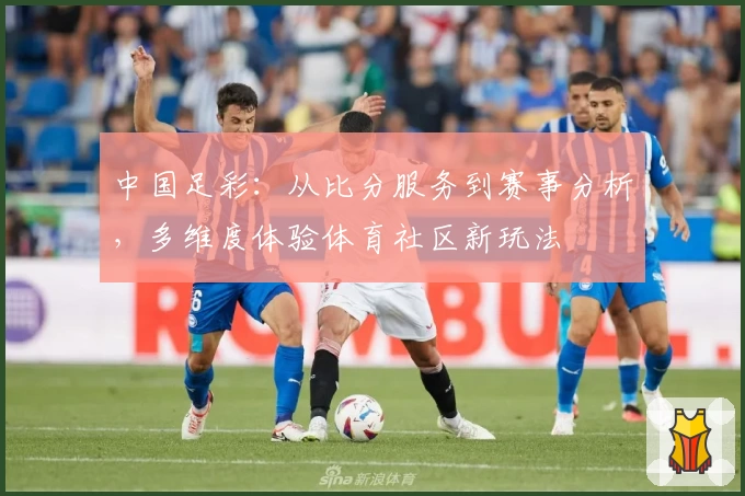 中国足彩:从比分服务到赛事分析,多维度体验体育社区新玩法