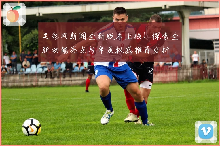 足彩网新闻全新版本上线！探索全新功能亮点与年度权威推荐分析