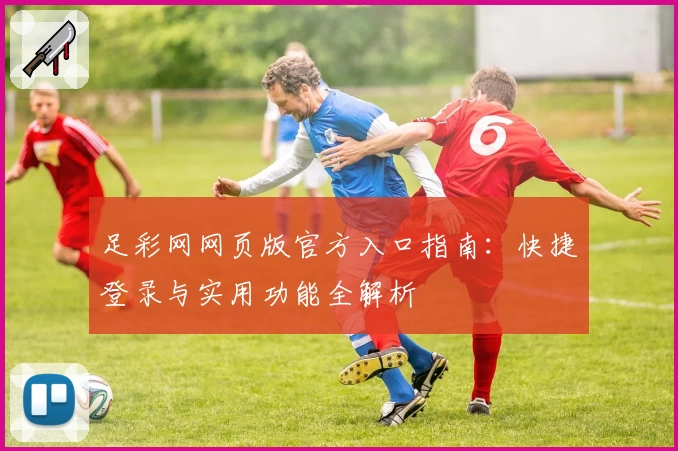 足彩网网页版官方入口指南：快捷登录与实用功能全解析